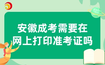 10月安徽成考需要在网上打印准考证吗